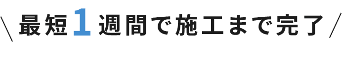 最短１週間で施工まで完了